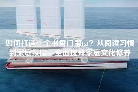 如何打造一个书香门第txt？从阅读习惯到家庭氛围，全面提升家庭文化修养