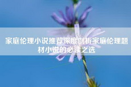 家庭伦理小说推荐深度剖析家庭伦理题材小说的必读之选