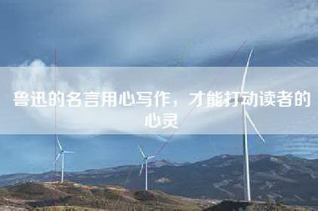 鲁迅的名言用心写作，才能打动读者的心灵