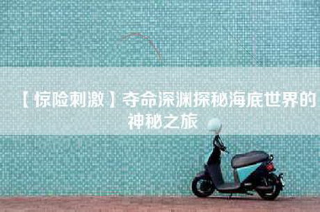 【惊险刺激】夺命深渊探秘海底世界的神秘之旅