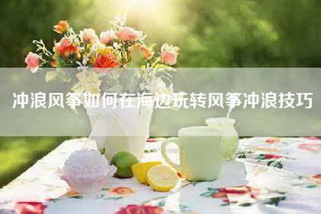冲浪风筝如何在海边玩转风筝冲浪技巧