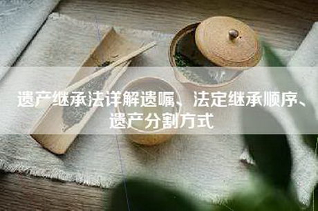 遗产继承法详解遗嘱、法定继承顺序、遗产分割方式 遗产继承法详解遗嘱、法定继承顺序、遗产分割方式