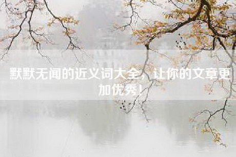 默默无闻的近义词大全，让你的文章更加优秀！