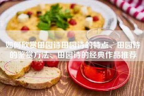 如何欣赏田园诗田园诗的特点、田园诗的鉴赏方法、田园诗的经典作品推荐