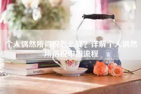 个人偶然所得税怎么算?详解个人偶然所得税申报流程 个人偶然所得税怎么算?详解个人偶然所得税申报流程