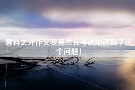 意料之外作文我竟然在考试中遇到了这个问题! 意料之外作文我竟然在考试中遇到了这个问题!