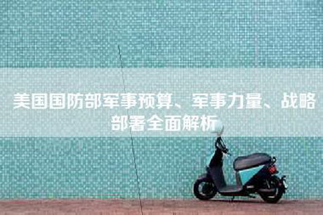 美国国防部军事预算、军事力量、战略部署全面解析