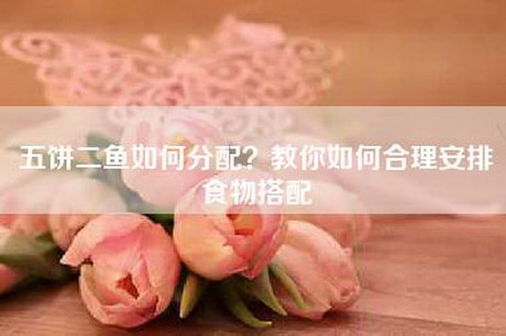 五饼二鱼如何分配?教你如何合理安排食物搭配 五饼二鱼如何分配?教你如何合理安排食物搭配