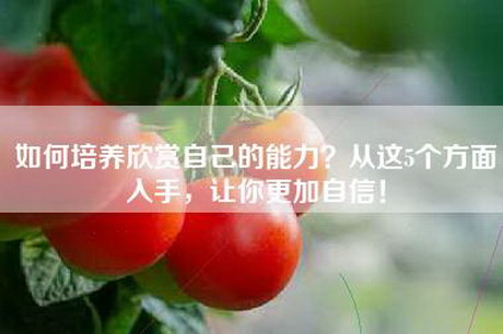 如何培养欣赏自己的能力？从这5个方面入手，让你更加自信！