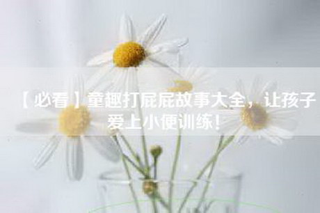 【必看】童趣打屁屁故事大全，让孩子爱上小便训练！