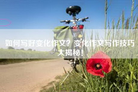 如何写好变化作文？变化作文写作技巧大揭秘！