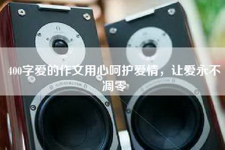 400字爱的作文用心呵护爱情，让爱永不凋零