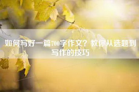 如何写好一篇700字作文？教你从选题到写作的技巧
