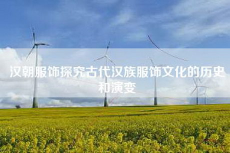 汉朝服饰探究古代汉族服饰文化的历史和演变