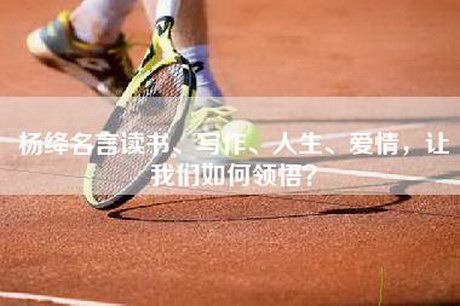 杨绛名言读书、写作、人生、爱情，让我们如何领悟？