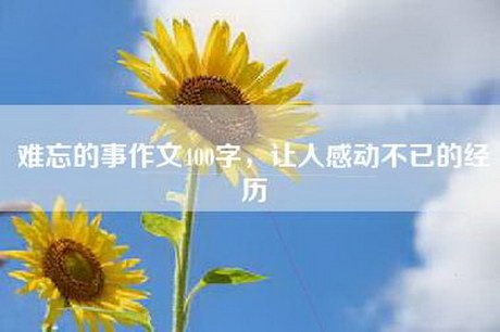 难忘的事作文400字,让人感动不已的经历 难忘的事作文400字,让人感动不已的经历
