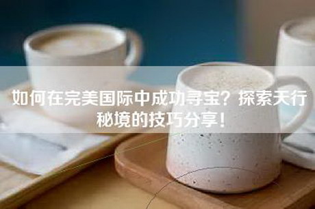 如何在完美国际中成功寻宝?探索天行秘境的技巧分享! 如何在完美国际中成功寻宝?探索天行秘境的技巧分享!