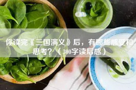 你读完《三国演义》后,有哪些感受和思考?(300字读后感) 你读完《三国演义》后,有哪些感受和思考?(300字读后感)