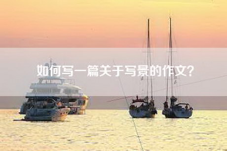 如何写一篇关于写景的作文? 如何写一篇关于写景的作文?