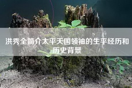 洪秀全简介太平天国领袖的生平经历和历史背景 洪秀全简介太平天国领袖的生平经历和历史背景