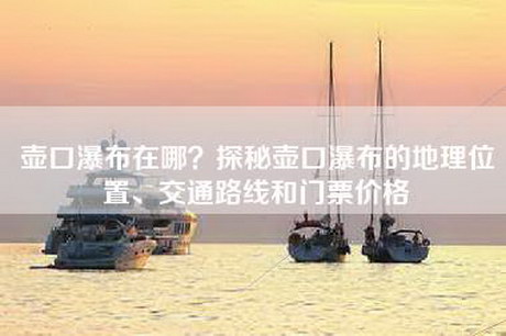 壶口瀑布在哪？探秘壶口瀑布的地理位置、交通路线和门票价格