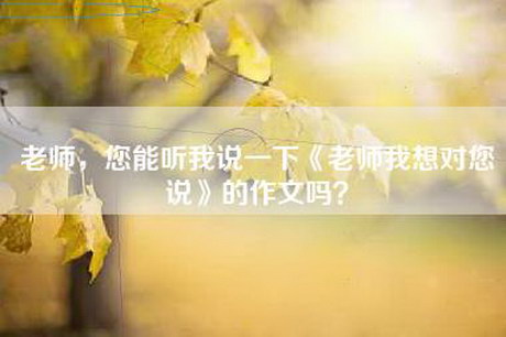 老师，您能听我说一下《老师我想对您说》的作文吗？
