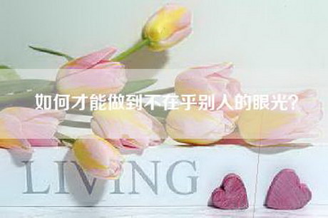 如何才能做到不在乎别人的眼光？