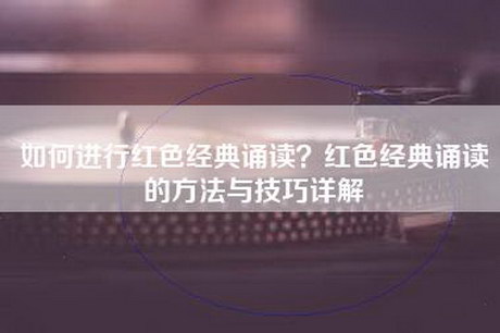 如何进行红色经典诵读？红色经典诵读的方法与技巧详解