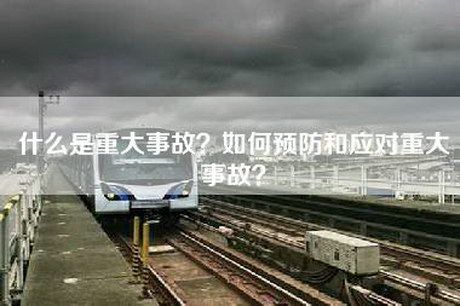 什么是重大事故?如何预防和应对重大事故? 什么是重大事故?如何预防和应对重大事故?