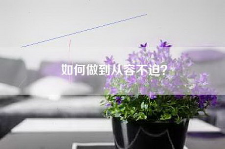 如何做到从容不迫? 如何做到从容不迫?