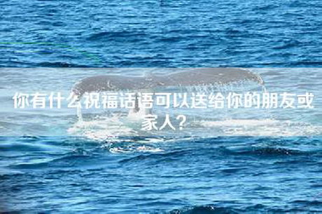 你有什么祝福话语可以送给你的朋友或家人? 你有什么祝福话语可以送给你的朋友或家人?