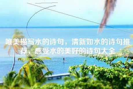 唯美描写水的诗句,清新如水的诗句推荐,感受水的美好的诗句大全 唯美描写水的诗句,清新如水的诗句推荐,感受水的美好的诗句大全