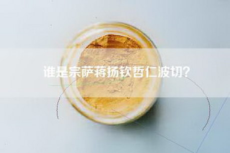 谁是宗萨蒋扬钦哲仁波切？