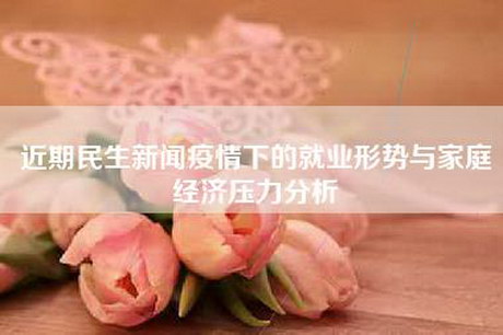 近期民生新闻疫情下的就业形势与家庭经济压力分析