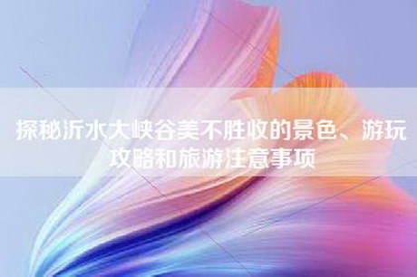 探秘沂水大峡谷美不胜收的景色、游玩攻略和旅游注意事项