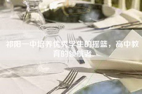 祁阳一中培养优秀学生的摇篮，高中教育的领航者