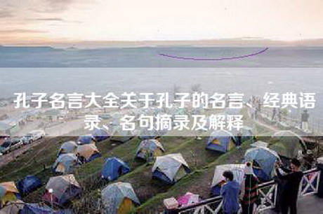 孔子名言大全关于孔子的名言、经典语录、名句摘录及解释 孔子名言大全关于孔子的名言、经典语录、名句摘录及解释