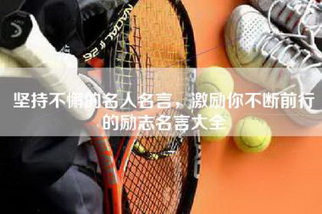 坚持不懈的名人名言，激励你不断前行的励志名言大全