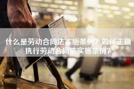 什么是劳动合同法实施条例？如何正确执行劳动合同法实施条例？