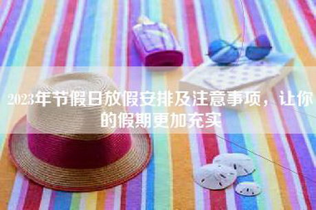 2023年节假日放假安排及注意事项，让你的假期更加充实