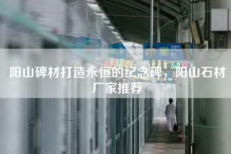 阳山碑材打造永恒的纪念碑，阳山石材厂家推荐