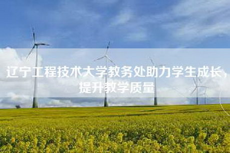 辽宁工程技术大学教务处助力学生成长，提升教学质量