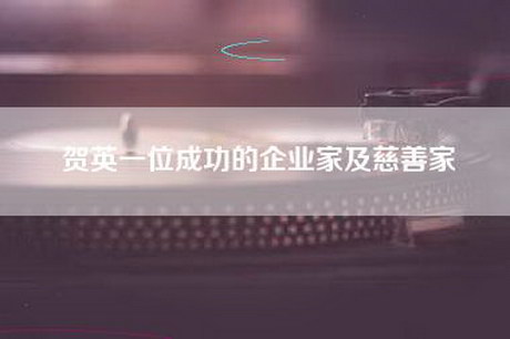贺英一位成功的企业家及慈善家 贺英一位成功的企业家及慈善家