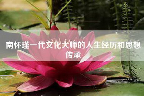 南怀瑾一代文化大师的人生经历和思想传承 南怀瑾一代文化大师的人生经历和思想传承