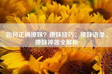 如何正确撩妹?撩妹技巧、撩妹语录、撩妹神器全解析 如何正确撩妹?撩妹技巧、撩妹语录、撩妹神器全解析