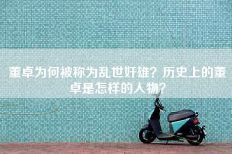 董卓为何被称为乱世奸雄？历史上的董卓是怎样的人物？