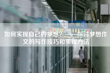 如何实现自己的梦想？——探讨梦想作文的写作技巧和实现方法