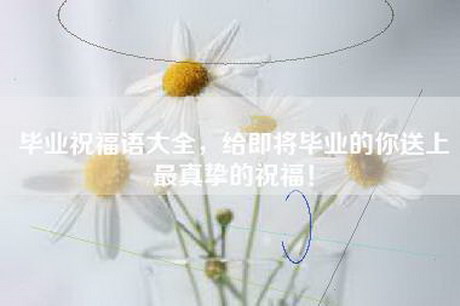 毕业祝福语大全，给即将毕业的你送上最真挚的祝福！