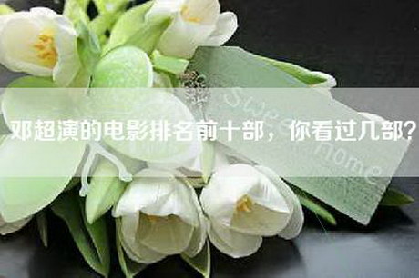 邓超演的电影排名前十部,你看过几部? 邓超演的电影排名前十部,你看过几部?