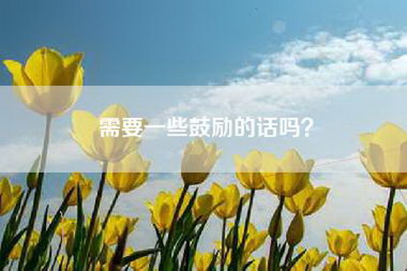 需要一些鼓励的话吗? 需要一些鼓励的话吗?
